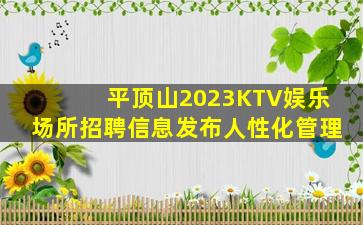 平顶山2023KTV娱乐场所招聘信息发布人性化管理